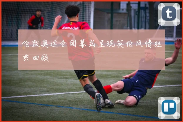 伦敦奥运会闭幕式呈现英伦风情经典回顾