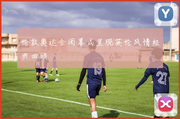 伦敦奥运会闭幕式呈现英伦风情经典回顾